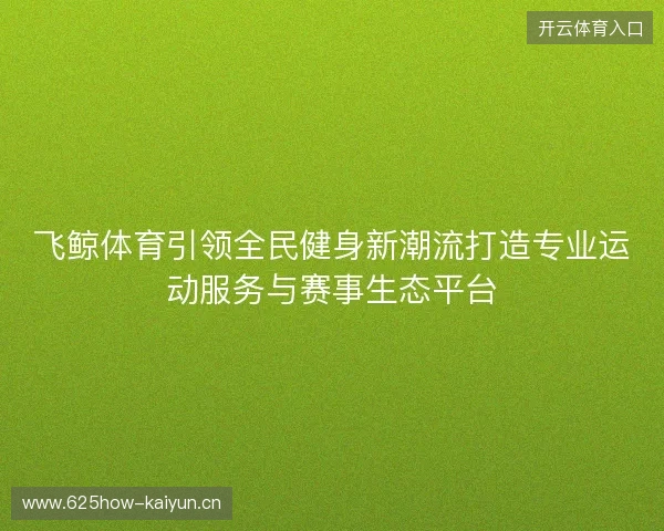 飞鲸体育引领全民健身新潮流打造专业运动服务与赛事生态平台