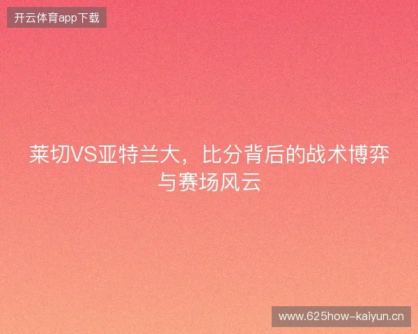 莱切VS亚特兰大，比分背后的战术博弈与赛场风云